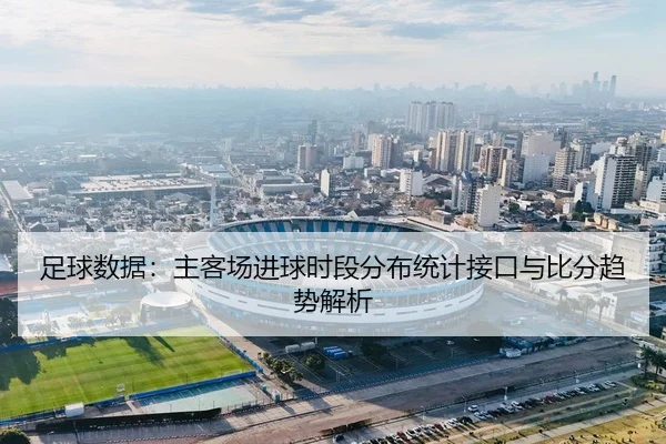 足球数据：主客场进球时段分布统计接口与比分趋势解析